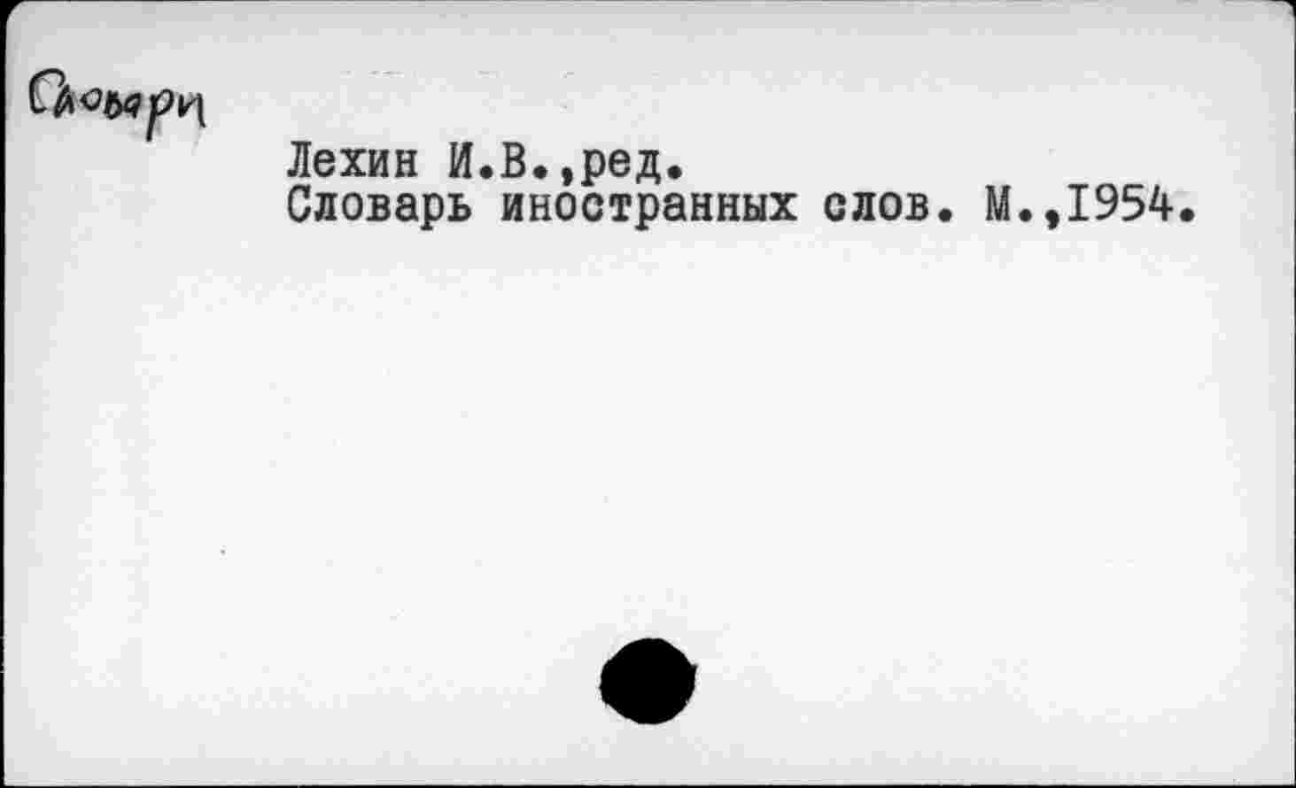 ﻿Лехин И.В.,ред.
Словарь иностранных слов. М.,1954.